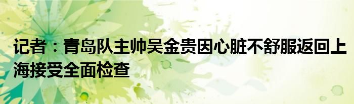 记者：青岛队主帅吴金贵因心脏不舒服返回上海接受全面检查