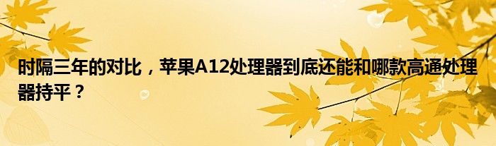 时隔三年的对比，苹果A12处理器到底还能和哪款高通处理器持平？