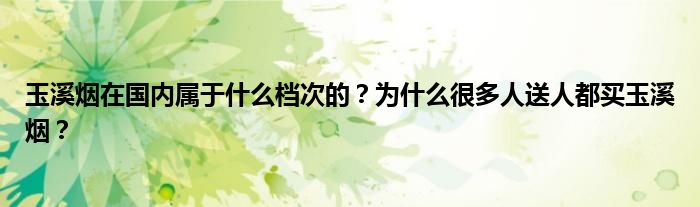 玉溪烟在国内属于什么档次的？为什么很多人送人都买玉溪烟？