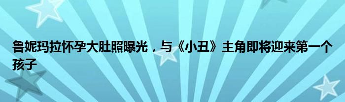 鲁妮玛拉怀孕大肚照曝光，与《小丑》主角即将迎来第一个孩子