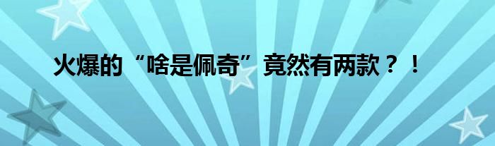 火爆的“啥是佩奇”竟然有两款？！