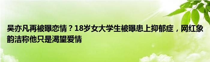 吴亦凡再被曝恋情？18岁女大学生被曝患上抑郁症，网红象韵洁称他只是渴望爱情