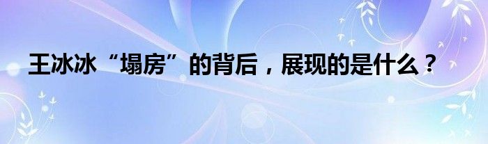 王冰冰“塌房”的背后，展现的是什么？