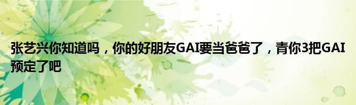 张艺兴你知道吗，你的好朋友GAI要当爸爸了，青你3把GAI预定了吧