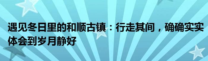 遇见冬日里的和顺古镇：行走其间，确确实实体会到岁月静好