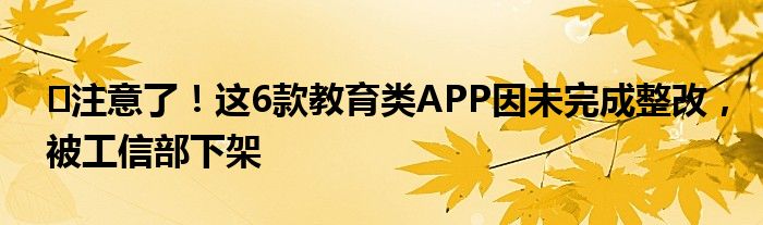 ​注意了！这6款教育类APP因未完成整改，被工信部下架