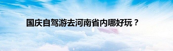 国庆自驾游去河南省内哪好玩？