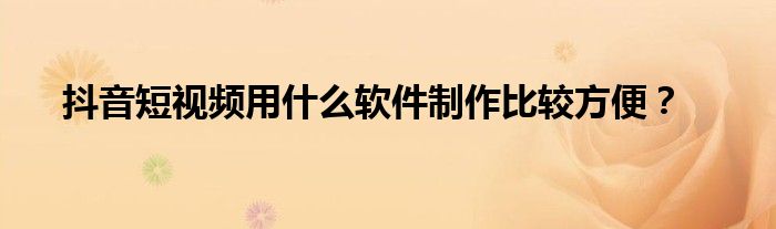 抖音短视频用什么软件制作比较方便？