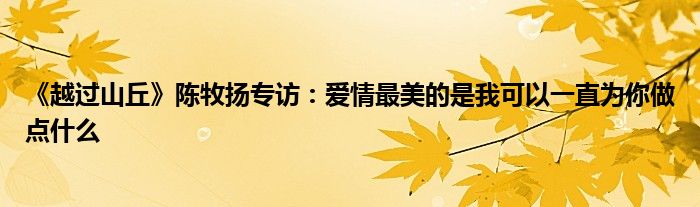 《越过山丘》陈牧扬专访：爱情最美的是我可以一直为你做点什么