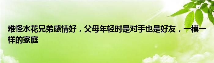 难怪水花兄弟感情好，父母年轻时是对手也是好友，一模一样的家庭