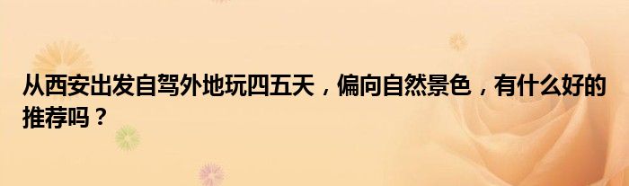 从西安出发自驾外地玩四五天，偏向自然景色，有什么好的推荐吗？