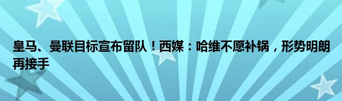 皇马、曼联目标宣布留队！西媒：哈维不愿补锅，形势明朗再接手