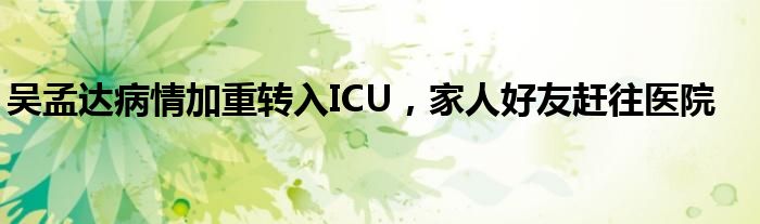 吴孟达病情加重转入ICU，家人好友赶往医院