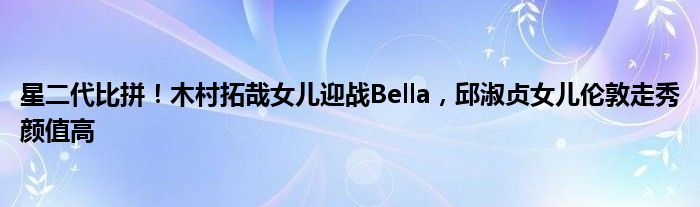 星二代比拼！木村拓哉女儿迎战Bella，邱淑贞女儿伦敦走秀颜值高