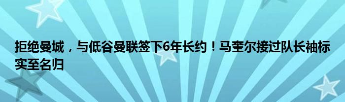 拒绝曼城，与低谷曼联签下6年长约！马奎尔接过队长袖标实至名归