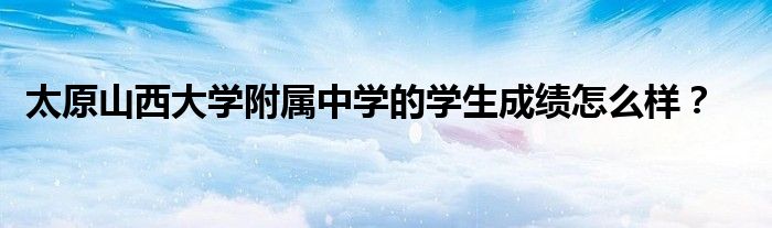 太原山西大学附属中学的学生成绩怎么样？