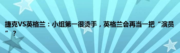 捷克VS英格兰：小组第一很烫手，英格兰会再当一把“演员”？