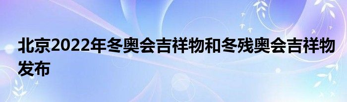 北京2022年冬奥会吉祥物和冬残奥会吉祥物发布