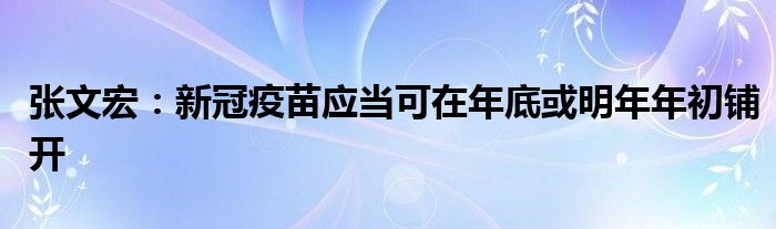 张文宏：新冠疫苗应当可在年底或明年年初铺开