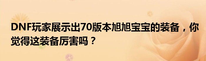 DNF玩家展示出70版本旭旭宝宝的装备，你觉得这装备厉害吗？