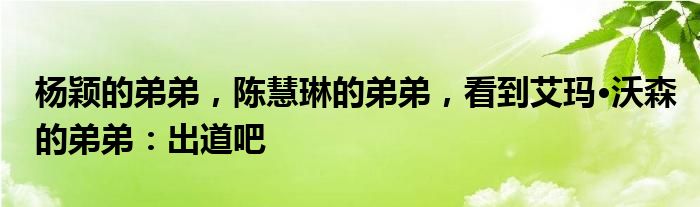 杨颖的弟弟，陈慧琳的弟弟，看到艾玛·沃森的弟弟：出道吧