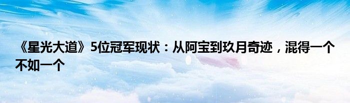 《星光大道》5位冠军现状：从阿宝到玖月奇迹，混得一个不如一个