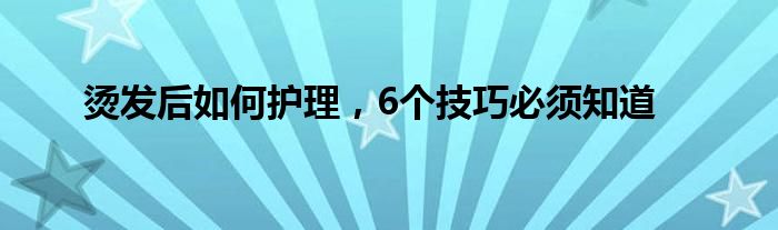 烫发后如何护理，6个技巧必须知道