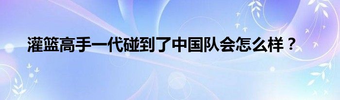 灌篮高手一代碰到了中国队会怎么样？