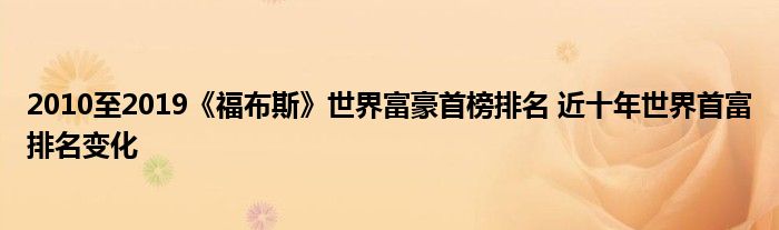 2010至2019《福布斯》世界富豪首榜排名 近十年世界首富排名变化