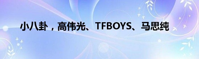 小八卦，高伟光、TFBOYS、马思纯