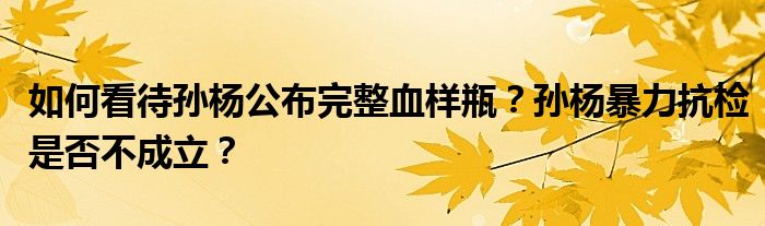 如何看待孙杨公布完整血样瓶？孙杨暴力抗检是否不成立？