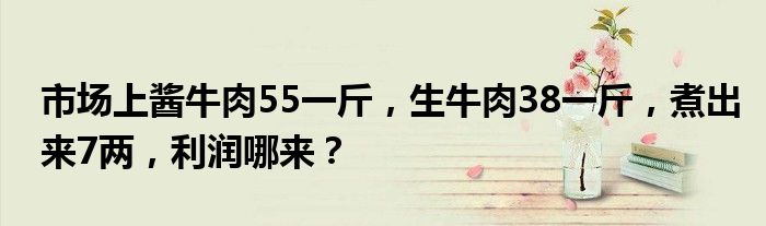 市场上酱牛肉55一斤，生牛肉38一斤，煮出来7两，利润哪来？