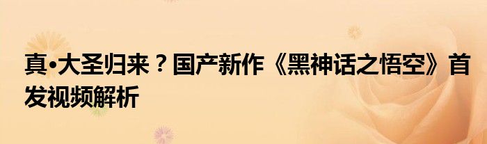 真·大圣归来？国产新作《黑神话之悟空》首发视频解析