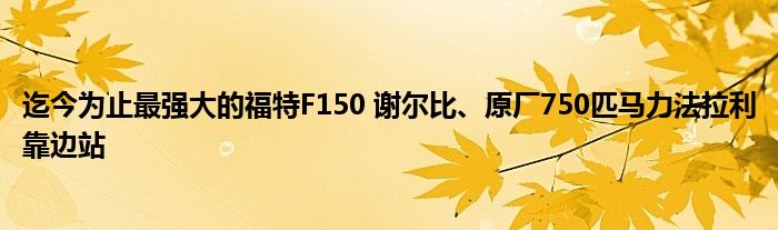 迄今为止最强大的福特F150 谢尔比、原厂750匹马力法拉利靠边站