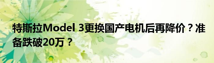 特斯拉Model 3更换国产电机后再降价？准备跌破20万？