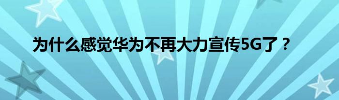 为什么感觉华为不再大力宣传5G了？