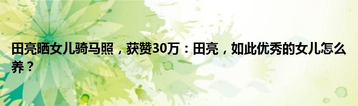 田亮晒女儿骑马照，获赞30万：田亮，如此优秀的女儿怎么养？