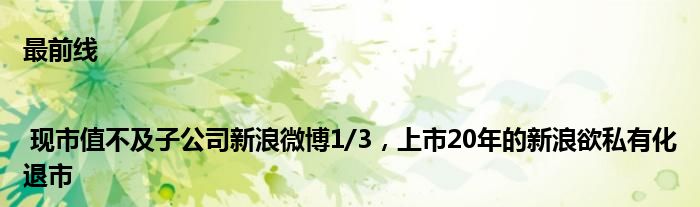 最前线 | 现市值不及子公司新浪微博1/3，上市20年的新浪欲私有化退市