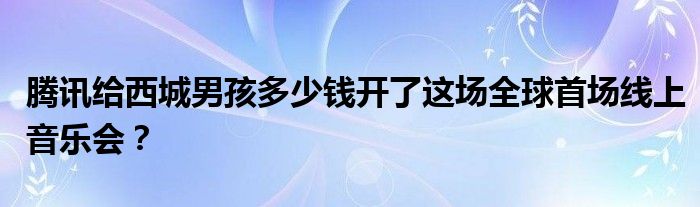 腾讯给西城男孩多少钱开了这场全球首场线上音乐会？