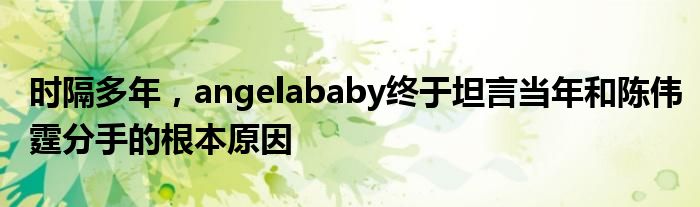 时隔多年，angelababy终于坦言当年和陈伟霆分手的根本原因