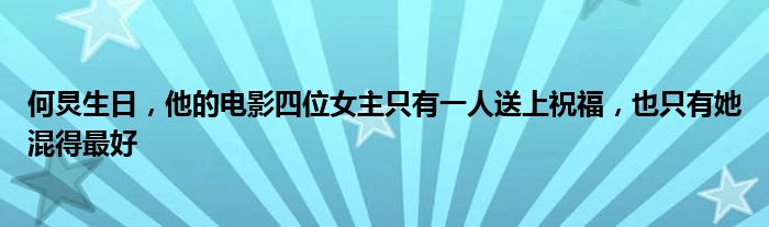 何炅生日，他的电影四位女主只有一人送上祝福，也只有她混得最好