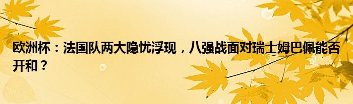 欧洲杯：法国队两大隐忧浮现，八强战面对瑞士姆巴佩能否开和？