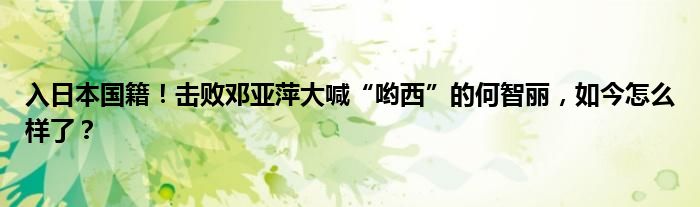 入日本国籍！击败邓亚萍大喊“哟西”的何智丽，如今怎么样了？