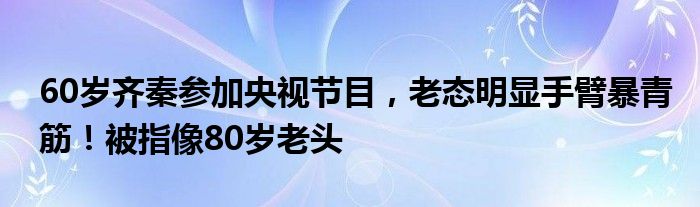 60岁齐秦参加央视节目，老态明显手臂暴青筋！被指像80岁老头