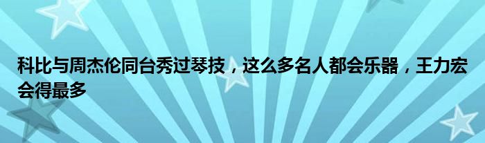 科比与周杰伦同台秀过琴技，这么多名人都会乐器，王力宏会得最多