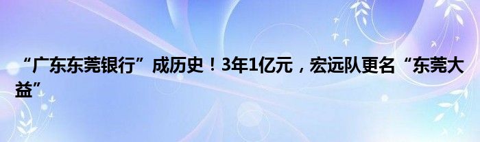 “广东东莞银行”成历史！3年1亿元，宏远队更名“东莞大益”