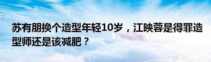 苏有朋换个造型年轻10岁，江映蓉是得罪造型师还是该减肥？