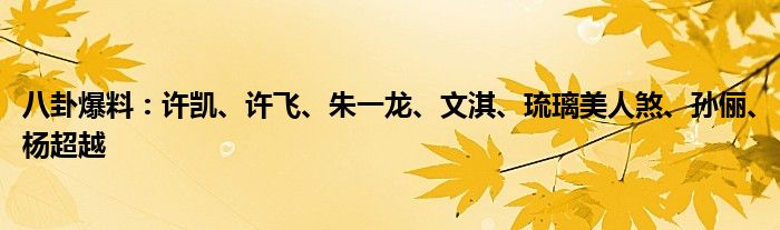 八卦爆料：许凯、许飞、朱一龙、文淇、琉璃美人煞、孙俪、杨超越