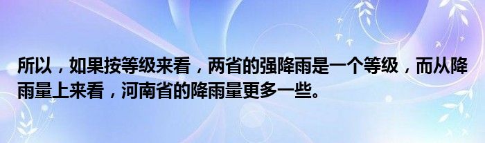 所以，如果按等级来看，两省的强降雨是一个等级，而从降雨量上来看，河南省的降雨量更多一些。