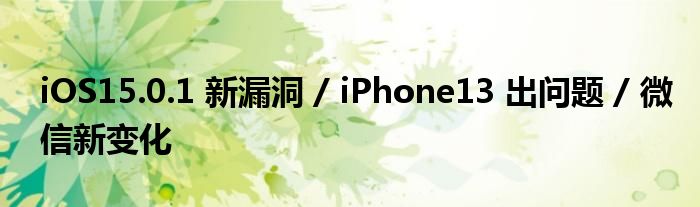 iOS15.0.1 新漏洞 / iPhone13 出问题 / 微信新变化